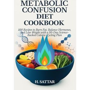 Sattar, H. Metabolic Confusion Diet Cookbook: 100 Recipes to Burn Fat, Balance Hormones, and Lose Weight with a 30-Day Science-Backed Calorie-Cycling Plan Sattar, H. Metabolic Confusion Diet Cookbook: 100 Recipes to Burn Fat, Balance Hormones, and Lose Weight with a 30-Day Science-Backed Calorie-Cycling Plan