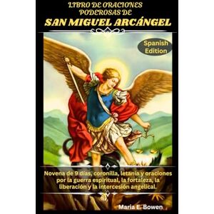 E. Bowen, Maria LIBRO DE ORACIONES PODEROSAS DE SAN MIGUEL ARCÁNGEL: Novena de 9 días, coronilla, letanía y oraciones por la guerra espiritual, la fortaleza, la liberación y la intercesión angelical. E. Bowen, Maria LIBRO DE ORACIONES PODEROSAS DE SAN MIGUEL ARCÁNGEL: Novena de 9 días, coronilla, letanía y oraciones por la guerra espiritual, la fortaleza, la liberación y la intercesión angelical.