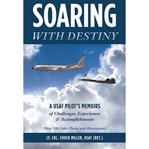 Miller, Usaf (Ret ) Lt Col Chuck Soaring with Destiny: A USAF Pilot's Memoirs of Challenges, Experiences & Accomplishments Miller, Usaf (Ret ) Lt Col Chuck Soaring with Destiny: A USAF Pilot's Memoirs of Challenges, Experiences & Accomplishments