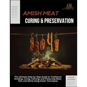 FLETCHER, DOMINIK AMISH MEAT CURING AND PRESERVATION: The Ultimate Step-by-Step Guide to Traditional Smoking, Curing, Canning, and Preserving Meat, Fish, and Game Using Amish Techniques FLETCHER, DOMINIK AMISH MEAT CURING AND PRESERVATION: The Ultimate Step-by-Step Guide to Traditional Smoking, Curing, Canning, and Preserving Meat, Fish, and Game Using Amish Techniques