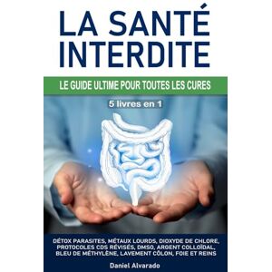 Alvarado, Daniel LA SANTÉ INTERDITE : LE GUIDE ULTIME POUR TOUTES LES CURES: Détox parasites, métaux lourds, dioxyde de chlore, protocoles CDS révisés, DMSO, argent ... lavement côlon, foie et reins, Kalcker, Clark Alvarado, Daniel LA SANTÉ INTERDITE : LE GUIDE ULTIME POUR TOUTES LES CURES: Détox parasites, métaux lourds, dioxyde de chlore, protocoles CDS révisés, DMSO, argent ... lavement côlon, foie et reins, Kalcker, Clark
