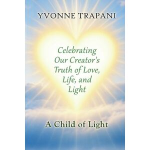 Trapani, Yvonne Celebrating Our Creator's Truth of Love, Life, and Light: A Child of Light Trapani, Yvonne Celebrating Our Creator's Truth of Love, Life, and Light: A Child of Light