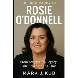 Kub, Mark J The Biography of Rosie O'Donnell: From Laughter to Legacy, One Bold Step at a Time Kub, Mark J The Biography of Rosie O'Donnell: From Laughter to Legacy, One Bold Step at a Time