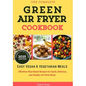 Greer, Claire The Complete Green Air Fryer Cookbook: Easy Vegan & Vegetarian Meals with Effortless Plant-Based Recipes for Quick, Delicious, and Healthy Air-Fried Meals (Veggie Lover's Guide) Greer, Claire The Complete Green Air Fryer Cookbook: Easy Vegan & Vegetarian Meals with Effortless Plant-Based Recipes for Quick, Delicious, and Healthy Air-Fried Meals (Veggie Lover's Guide)