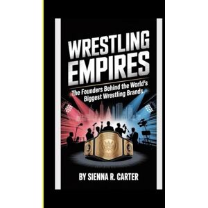 R. Carter, Sienna WRESTLING EMPIRES The Founders Behind the World’s Biggest Wrestling Brands: How NXT, WWE, AEW, and Others Changed the Face of Sports Entertainment (Masters of the Ring series) R. Carter, Sienna WRESTLING EMPIRES The Founders Behind the World’s Biggest Wrestling Brands: How NXT, WWE, AEW, and Others Changed the Face of Sports Entertainment (Masters of the Ring series)