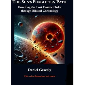 Gracely, Daniel The Sun's Forgotten Path: Unveiling the Lost Cosmic Order through Biblical Chronology Gracely, Daniel The Sun's Forgotten Path: Unveiling the Lost Cosmic Order through Biblical Chronology