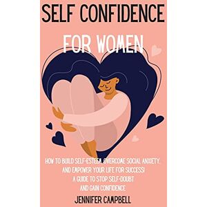 Campbell, Jennifer Self Confidence for Women: How to Build Self-Esteem, Overcome Social Anxiety, And Empower Your Life for Success! A Guide to Stop Self-Doubt and Gain Confidence Campbell, Jennifer Self Confidence for Women: How to Build Self-Esteem, Overcome Social Anxiety, And Empower Your Life for Success! A Guide to Stop Self-Doubt and Gain Confidence