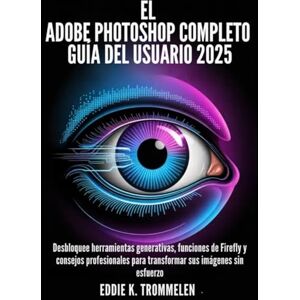 K. Trommelen, Eddie EL ADOBE PHOTOSHOP COMPLETO GUÍA DEL USUARIO 2025: Desbloquee herramientas generativas, funciones de Firefly y consejos profesionales para transformar ... Comprehensive Product User Guide Collection) K. Trommelen, Eddie EL ADOBE PHOTOSHOP COMPLETO GUÍA DEL USUARIO 2025: Desbloquee herramientas generativas, funciones de Firefly y consejos profesionales para transformar ... Comprehensive Product User Guide Collection)