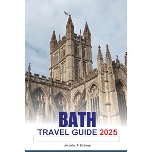 R. Elsberry, Nicholas BATH Travel Guide 2025: Exploring England’s Architectural Wonders, Cultural Festivals, Historic Sites and Relaxing Spa Experiences in Europe R. Elsberry, Nicholas BATH Travel Guide 2025: Exploring England’s Architectural Wonders, Cultural Festivals, Historic Sites and Relaxing Spa Experiences in Europe