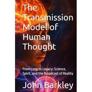 Barkley, John The Transmission Model of Human Thought: From Loop to Legacy: Science, Spirit, and the Broadcast of Reality (The Transmission Series) Barkley, John The Transmission Model of Human Thought: From Loop to Legacy: Science, Spirit, and the Broadcast of Reality (The Transmission Series)