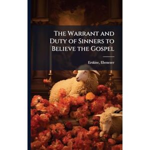 1680-1754, Erskine Ebenezer The Warrant and Duty of Sinners to Believe the Gospel 1680-1754, Erskine Ebenezer The Warrant and Duty of Sinners to Believe the Gospel