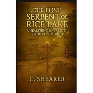 Shearer, C. The Lost Serpent of Rice Lake: Unearthing Ontario’s Forgotten Mound Shearer, C. The Lost Serpent of Rice Lake: Unearthing Ontario’s Forgotten Mound