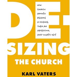 Vaters, Karl De-Sizing The Church: How Church Growth Became a Science, Then an Obsession, and What's Next Vaters, Karl De-Sizing The Church: How Church Growth Became a Science, Then an Obsession, and What's Next