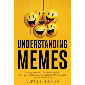 Boman, Alfred Understanding Memes: Funny Images or Cultural Phenomena? The History, Meaning, and Evolution of the Images that Influence Society Boman, Alfred Understanding Memes: Funny Images or Cultural Phenomena? The History, Meaning, and Evolution of the Images that Influence Society