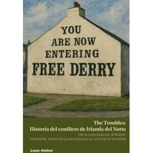 Maher, Leon The Troubles: Historia del conflicto de Irlanda del Norte: De la colonización al Brexit: memoria, violencia y convivencia en una tierra dividida Maher, Leon The Troubles: Historia del conflicto de Irlanda del Norte: De la colonización al Brexit: memoria, violencia y convivencia en una tierra dividida