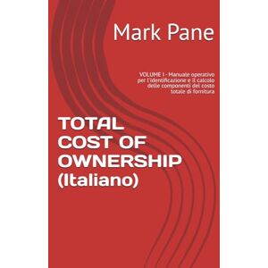 Pane, Mark TOTAL COST OF OWNERSHIP (Italiano): VOLUME I Manuale operativo per l'identificazione e il calcolo delle componenti del costo totale di fornitura Pane, Mark TOTAL COST OF OWNERSHIP (Italiano): VOLUME I Manuale operativo per l'identificazione e il calcolo delle componenti del costo totale di fornitura