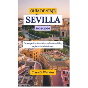 Watkins, Clara G. GUÍA DE VIAJE DE SEVILLA 2025-2026: Para experiencias reales, ambiente cálido y exploración sin esfuerzo Watkins, Clara G. GUÍA DE VIAJE DE SEVILLA 2025-2026: Para experiencias reales, ambiente cálido y exploración sin esfuerzo