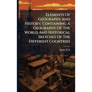 Elements Of Geography And History, Containing A Geography Of The World And Historical Sketches Of The Different Countries Elements Of Geography And History, Containing A Geography Of The World And Historical Sketches Of The Different Countries