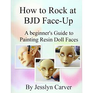 Carver, Jesslyn How to ROCK at BJD Face-Ups: A Beginner's Guide to Painting Resin Doll Faces Carver, Jesslyn How to ROCK at BJD Face-Ups: A Beginner's Guide to Painting Resin Doll Faces