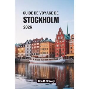Shively, Don M. GUIDE DE VOYAGE DE STOCKHOLM 2026: Un voyage paisible à travers la capitale insulaire de la Suède Shively, Don M. GUIDE DE VOYAGE DE STOCKHOLM 2026: Un voyage paisible à travers la capitale insulaire de la Suède
