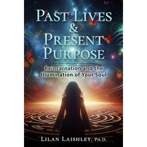 Laishley, Lilan Past Lives & Present Purpose: Reincarnation and the Illumination of Your Soul Laishley, Lilan Past Lives & Present Purpose: Reincarnation and the Illumination of Your Soul