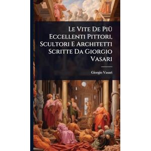 Vasari, Giorgio Le Vite De PiÃ1/4 Eccellenti Pittori, Scultori E Architetti Scritte Da Giorgio Vasari Vasari, Giorgio Le Vite De PiÃ1/4 Eccellenti Pittori, Scultori E Architetti Scritte Da Giorgio Vasari