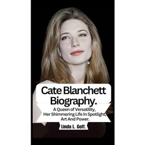 L. Goff, Linda Cate Blanchett Biography.: A Queen of Versatility, Her Shimmering Life In Spotlight, Art And Power. L. Goff, Linda Cate Blanchett Biography.: A Queen of Versatility, Her Shimmering Life In Spotlight, Art And Power.