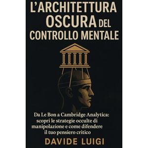 LUIGI, DAVIDE L'Architettura Oscura del Controllo Mentale: Da Le Bon a Cambridge Analytica: scopri le strategie occulte di manipolazione e come difendere il tuo pensiero critico (POWER MATRIX) LUIGI, DAVIDE L'Architettura Oscura del Controllo Mentale: Da Le Bon a Cambridge Analytica: scopri le strategie occulte di manipolazione e come difendere il tuo pensiero critico (POWER MATRIX)