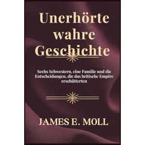 Moll, James E. Unerhörte wahre Geschichte: Sechs Schwestern, eine Familie und die Entscheidungen, die das britische Empire erschütterten Moll, James E. Unerhörte wahre Geschichte: Sechs Schwestern, eine Familie und die Entscheidungen, die das britische Empire erschütterten