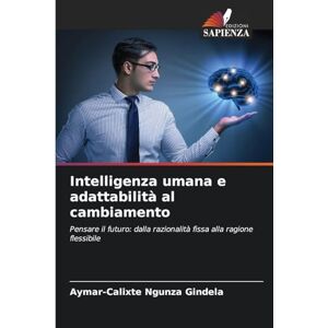 Ngunza Gindela, Aymar-Calixte Intelligenza umana e adattabilità al cambiamento: Pensare il futuro: dalla razionalità fissa alla ragione flessibile Ngunza Gindela, Aymar-Calixte Intelligenza umana e adattabilità al cambiamento: Pensare il futuro: dalla razionalità fissa alla ragione flessibile