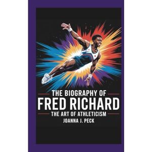 J. Peck, Joanna The biography of Fred Richard: The Art of Athleticism J. Peck, Joanna The biography of Fred Richard: The Art of Athleticism