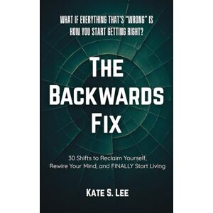 Lee THE BACKWARDS FIX: What if Everything That’s "Wrong" Is How You Start Getting Right? Lee THE BACKWARDS FIX: What if Everything That’s "Wrong" Is How You Start Getting Right?
