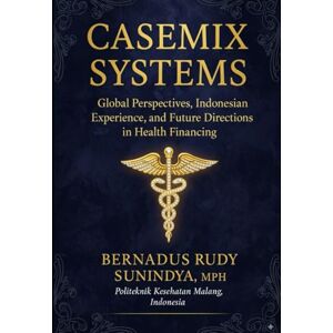 Sunindya MPH, Bernadus Rudy Casemix Systems: Global Perspectives, Indonesian Experience, and Future Directions in Health Financing Sunindya MPH, Bernadus Rudy Casemix Systems: Global Perspectives, Indonesian Experience, and Future Directions in Health Financing