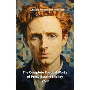 Shelley, Percy Bysshe The Complete Poetical Works of Percy Bysshe Shelley Vol 2: Classic Poetry (Annotated) Shelley, Percy Bysshe The Complete Poetical Works of Percy Bysshe Shelley Vol 2: Classic Poetry (Annotated)