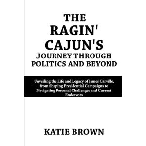Brown, Katie The Ragin' Cajun's Journey Through Politics and Beyond: Unveiling the Life and Legacy of James Carville, from Shaping Presidential Campaigns to Navigating Personal Challenges and Current Endeavors Brown, Katie The Ragin' Cajun's Journey Through Politics and Beyond: Unveiling the Life and Legacy of James Carville, from Shaping Presidential Campaigns to Navigating Personal Challenges and Current Endeavors