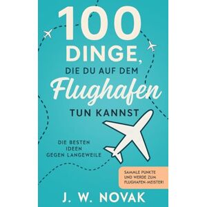 Novak, J. W. 100 Dinge, die du auf dem Flughafen tun kannst: Die besten Ideen gegen Langeweile (100 Dinge, die du tun kannst) Novak, J. W. 100 Dinge, die du auf dem Flughafen tun kannst: Die besten Ideen gegen Langeweile (100 Dinge, die du tun kannst)
