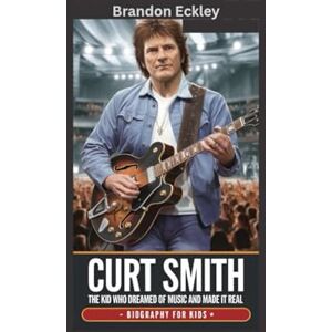 Eckley, Brandon CURT SMITH: The Kid Who Dreamed of Music and Made It Real- Biography For Kids Eckley, Brandon CURT SMITH: The Kid Who Dreamed of Music and Made It Real- Biography For Kids