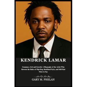 M. Phelan, Gary KENDRICK LAMAR: Grammys, Grit and Growth: A Biography of the Artist Who Rewrote the Rules of Hip-Hop, Redefined Style, and Still Had More to Say ... from Business, Sports, and Entertainment) M. Phelan, Gary KENDRICK LAMAR: Grammys, Grit and Growth: A Biography of the Artist Who Rewrote the Rules of Hip-Hop, Redefined Style, and Still Had More to Say ... from Business, Sports, and Entertainment)