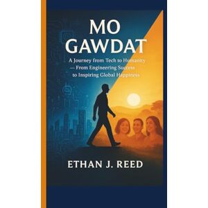 J. Reed, Ethan MO GAWDAT: A Journey from Tech to Humanity-From Engineering Success to Inspiring Global Happiness J. Reed, Ethan MO GAWDAT: A Journey from Tech to Humanity-From Engineering Success to Inspiring Global Happiness