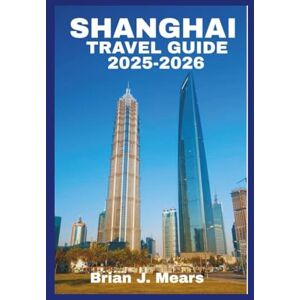 Mears, Brian J. SHANGHAI TRAVEL GUIDE 2025-2026: The Ultimate Tourist Attractions With Itineraries and Essential Map Tips for Exploring Your Journey Mears, Brian J. SHANGHAI TRAVEL GUIDE 2025-2026: The Ultimate Tourist Attractions With Itineraries and Essential Map Tips for Exploring Your Journey