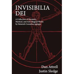 Attrell, Dan Invisibilia Dei: A Collection of Hermetic, Mystical, and Anti-Magical Works by Heinrich Cornelius Agrippa Attrell, Dan Invisibilia Dei: A Collection of Hermetic, Mystical, and Anti-Magical Works by Heinrich Cornelius Agrippa