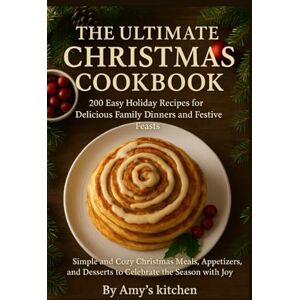 Kitchen, Amy's The Ultimate Christmas Cookbook: 200 Easy Holiday Recipes for Delicious Family Dinners and Festive Feasts: Simple and Cozy Christmas Meals, Appetizers, and Desserts to Celebrate the Season with Joy Kitchen, Amy's The Ultimate Christmas Cookbook: 200 Easy Holiday Recipes for Delicious Family Dinners and Festive Feasts: Simple and Cozy Christmas Meals, Appetizers, and Desserts to Celebrate the Season with Joy