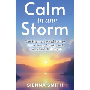 Smith, Sienna Calm In Any Storm: The Science-Backed Path to Inner Peace, Clarity, and Unshakable Self-Trust Smith, Sienna Calm In Any Storm: The Science-Backed Path to Inner Peace, Clarity, and Unshakable Self-Trust