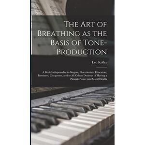 Kofler, Leo The art of Breathing as the Basis of Tone-production; a Book Indispensable to Singers, Elocutionists, Educators, Barristers, Clergymen, and to all ... of Having a Pleasant Voice and Good Health Kofler, Leo The art of Breathing as the Basis of Tone-production; a Book Indispensable to Singers, Elocutionists, Educators, Barristers, Clergymen, and to all ... of Having a Pleasant Voice and Good Health