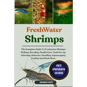UNITY, GEORGE FRESHWATER SHRIMPS: The Complete Guide To Freshwater Shrimps Molting, Breeding, Health Care, Tank Set-up, Selecting, Behavior, Handling, Aquascaping, Feeding And Much More. UNITY, GEORGE FRESHWATER SHRIMPS: The Complete Guide To Freshwater Shrimps Molting, Breeding, Health Care, Tank Set-up, Selecting, Behavior, Handling, Aquascaping, Feeding And Much More.