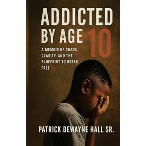 Hall, Patrick Dewayne Addicted by Age 10: A MEMOIR OF CHAOS, CLARITY, AND THE BLUEPRINT TO BREAK FREE Patrick Dewayne Hall, Patrick Dewayne Addicted by Age 10: A MEMOIR OF CHAOS, CLARITY, AND THE BLUEPRINT TO BREAK FREE Patrick Dewayne