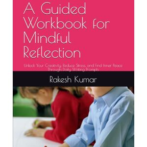 Kumar, Mr Rakesh A Guided Workbook for Mindful Reflection: Unlock Your Creativity, Reduce Stress, and Find Inner Peace Through Daily Writing Prompts Kumar, Mr Rakesh A Guided Workbook for Mindful Reflection: Unlock Your Creativity, Reduce Stress, and Find Inner Peace Through Daily Writing Prompts