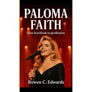 C. Edwards, Rowen PALOMA FAITH: From Heartbreak to Glorification The Story of Survival, Reinvention, and the Power of Music C. Edwards, Rowen PALOMA FAITH: From Heartbreak to Glorification The Story of Survival, Reinvention, and the Power of Music