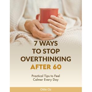 Oz, Ottie 7 Ways to Stop Overthinking After 60: Practical Tips to Feel Calmer Every Day: Simple Strategies for Seniors to Quiet a Racing Mind, Reduce Stress and Live with Clarity Oz, Ottie 7 Ways to Stop Overthinking After 60: Practical Tips to Feel Calmer Every Day: Simple Strategies for Seniors to Quiet a Racing Mind, Reduce Stress and Live with Clarity