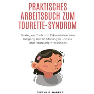 Harper, Evelyn B. PRAKTISCHES ARBEITSBUCH ZUM TOURETTE-SYNDROM: Strategien, Tools und Erkenntnisse zum Umgang mit Tic-Störungen und zur Unterstützung Ihres Kindes Harper, Evelyn B. PRAKTISCHES ARBEITSBUCH ZUM TOURETTE-SYNDROM: Strategien, Tools und Erkenntnisse zum Umgang mit Tic-Störungen und zur Unterstützung Ihres Kindes